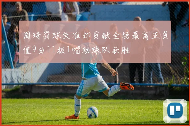 周琦罚球失准却贡献全场最高正负值9分11板1帽助球队获胜