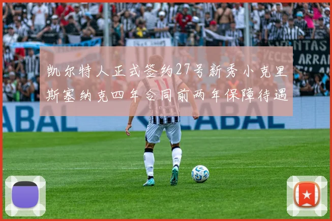 凯尔特人正式签约27号新秀小克里斯塞纳克四年合同前两年保障待遇明确