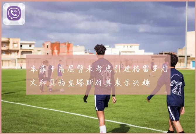 本菲卡高层暂未考虑引进格雷罗尤文和贝西克塔斯对其表示兴趣