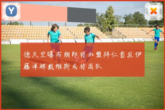 德天空曝布朗即将加盟拜仁首发伊藤洋辉戴维斯或将离队