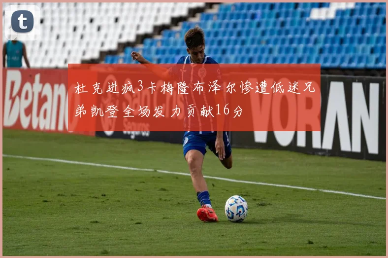 杜克进疯3卡梅隆布泽尔惨遭低迷兄弟凯登全场发力贡献16分