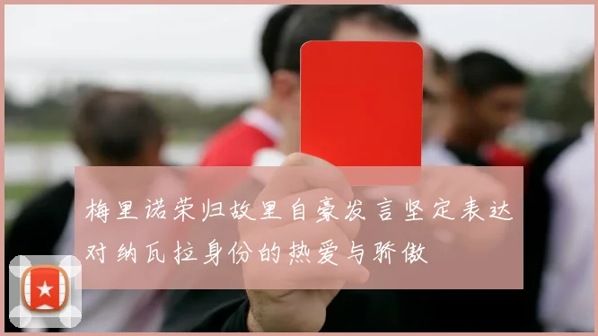 梅里诺荣归故里自豪发言坚定表达对纳瓦拉身份的热爱与骄傲