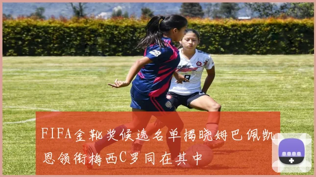 FIFA金靴奖候选名单揭晓姆巴佩凯恩领衔梅西C罗同在其中