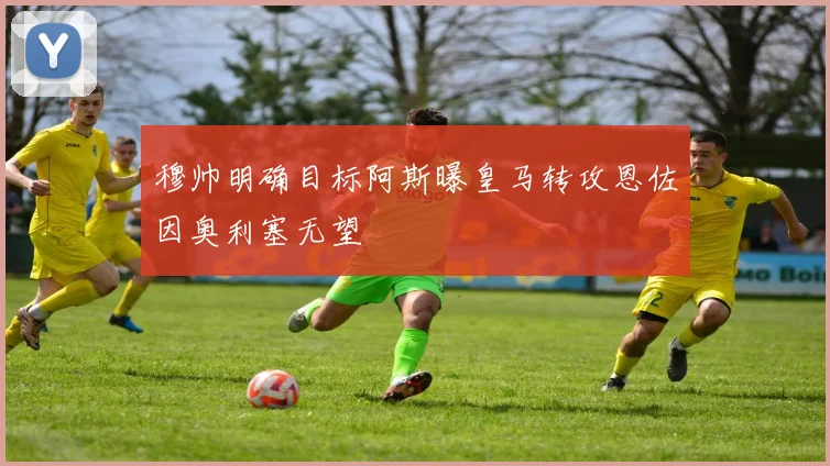穆帅明确目标阿斯曝皇马转攻恩佐因奥利塞无望