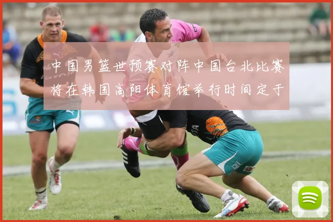 中国男篮世预赛对阵中国台北比赛将在韩国高阳体育馆举行时间定于7月6日