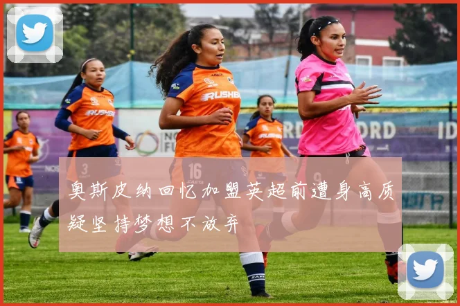 奥斯皮纳回忆加盟英超前遭身高质疑坚持梦想不放弃