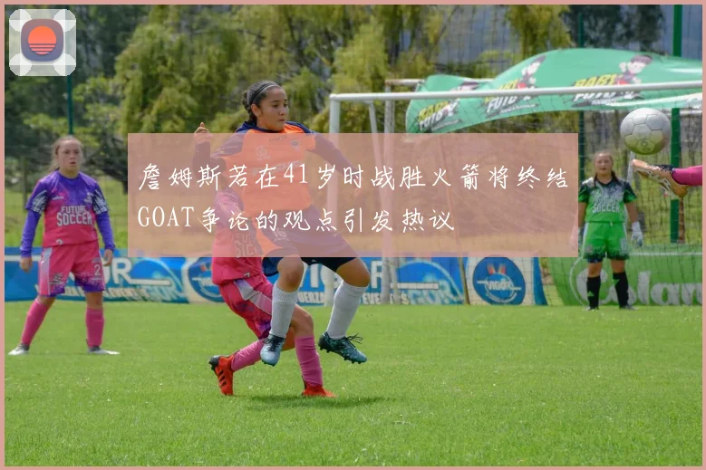 詹姆斯若在41岁时战胜火箭将终结GOAT争论的观点引发热议
