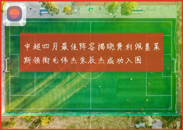 中超四月最佳阵容揭晓费利佩基莱斯领衔毛伟杰朱辰杰成功入围