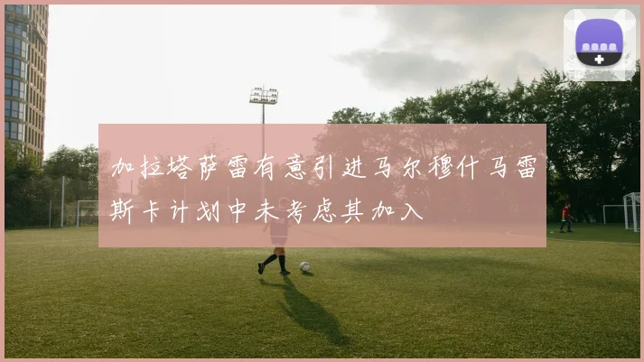 加拉塔萨雷有意引进马尔穆什马雷斯卡计划中未考虑其加入