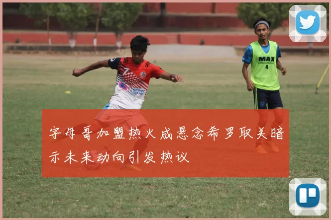 字母哥加盟热火成悬念希罗取关暗示未来动向引发热议