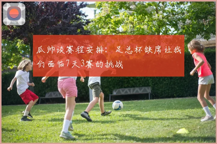 瓜帅谈赛程安排：足总杯缺席让我们面临7天3赛的挑战