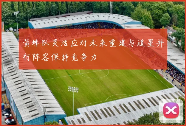 黄蜂队灵活应对未来重建与追星并行阵容保持竞争力