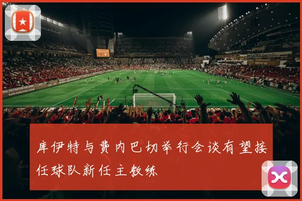 库伊特与费内巴切举行会谈有望接任球队新任主教练