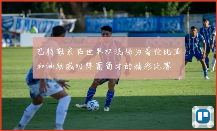 巴特勒亲临世界杯现场为哥伦比亚加油助威对阵葡萄牙的精彩比赛