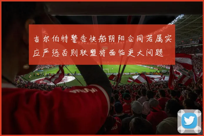 吉尔伯特警告快船阴阳合同若属实应严惩否则联盟将面临更大问题
