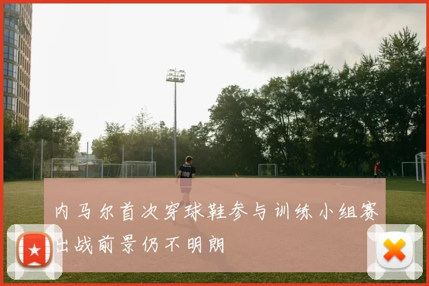 内马尔首次穿球鞋参与训练小组赛出战前景仍不明朗