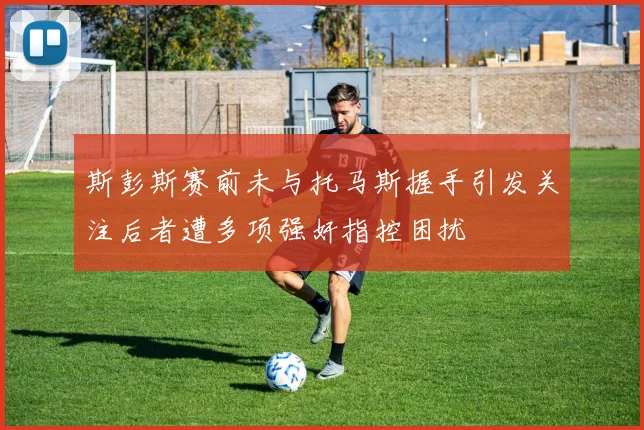 斯彭斯赛前未与托马斯握手引发关注后者遭多项强奸指控困扰