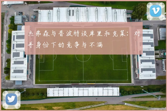 杰弗森与香波特谈库里和克莱：对手身份下的竞争与不满