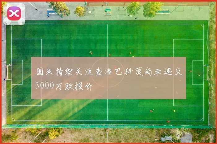 国米持续关注查洛巴科莫尚未递交3000万欧报价