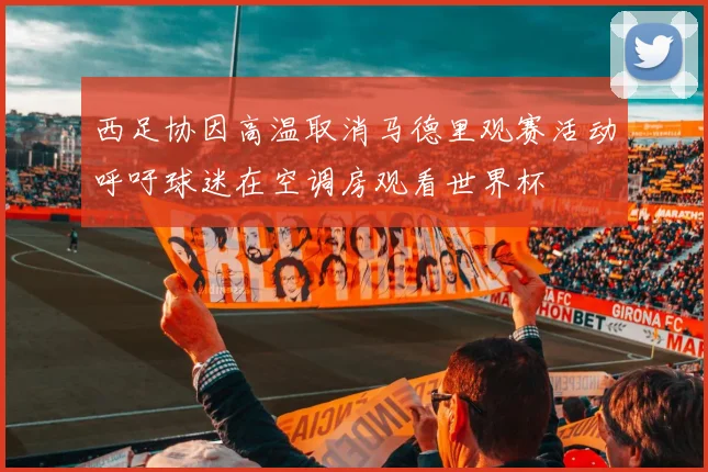 西足协因高温取消马德里观赛活动呼吁球迷在空调房观看世界杯