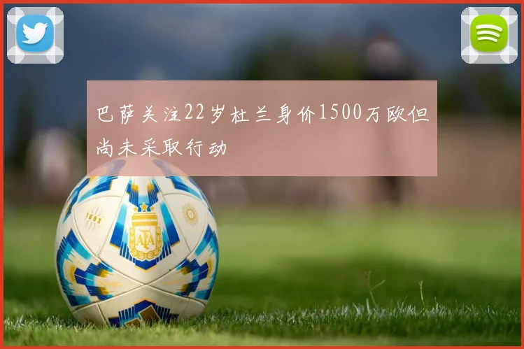 巴萨关注22岁杜兰身价1500万欧但尚未采取行动