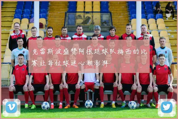 克雷斯波盛赞阿根廷球队梅西的比赛让每位球迷心潮澎湃