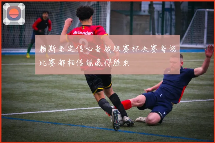 赖斯坚定信心备战联赛杯决赛每场比赛都相信能赢得胜利