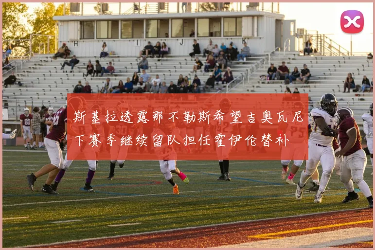 斯基拉透露那不勒斯希望吉奥瓦尼下赛季继续留队担任霍伊伦替补