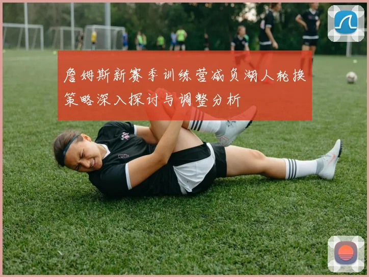 詹姆斯新赛季训练营减负湖人轮换策略深入探讨与调整分析