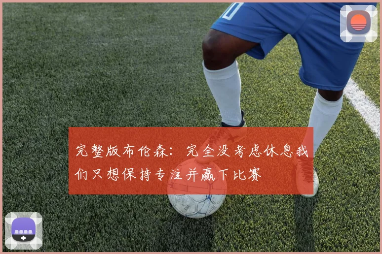 完整版布伦森：完全没考虑休息我们只想保持专注并赢下比赛