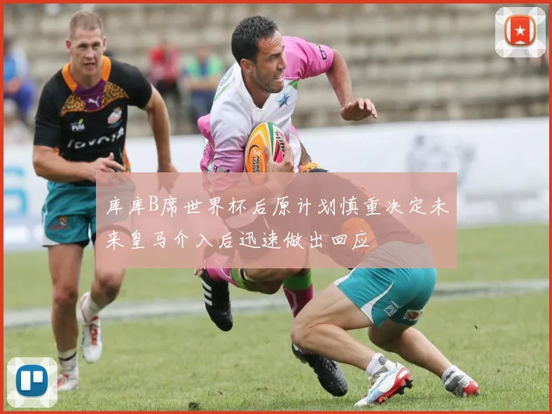 库库B席世界杯后原计划慎重决定未来皇马介入后迅速做出回应