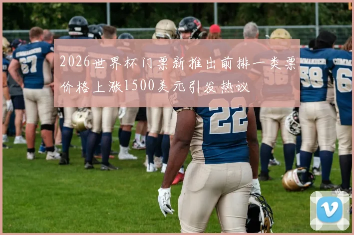 2026世界杯门票新推出前排一类票价格上涨1500美元引发热议