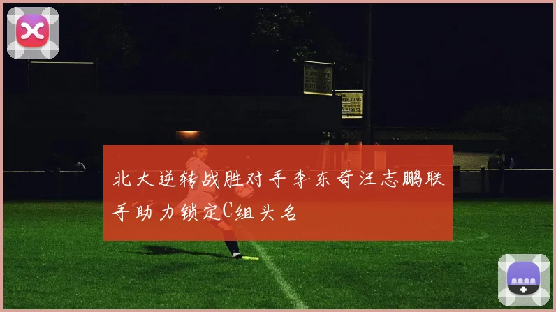 北大逆转战胜对手李东奇汪志鹏联手助力锁定C组头名