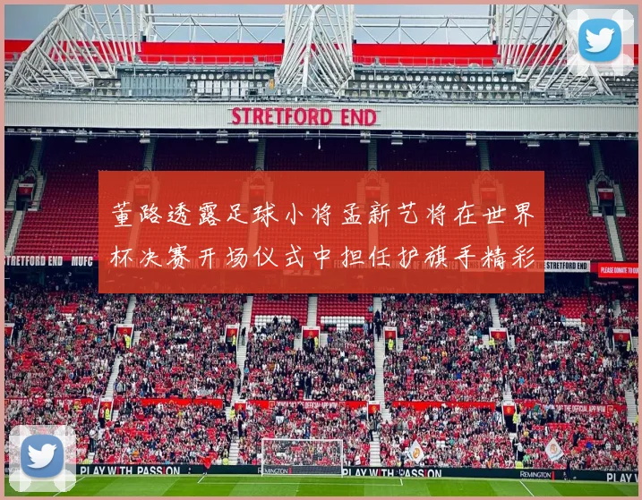 董路透露足球小将孟新艺将在世界杯决赛开场仪式中担任护旗手精彩亮相